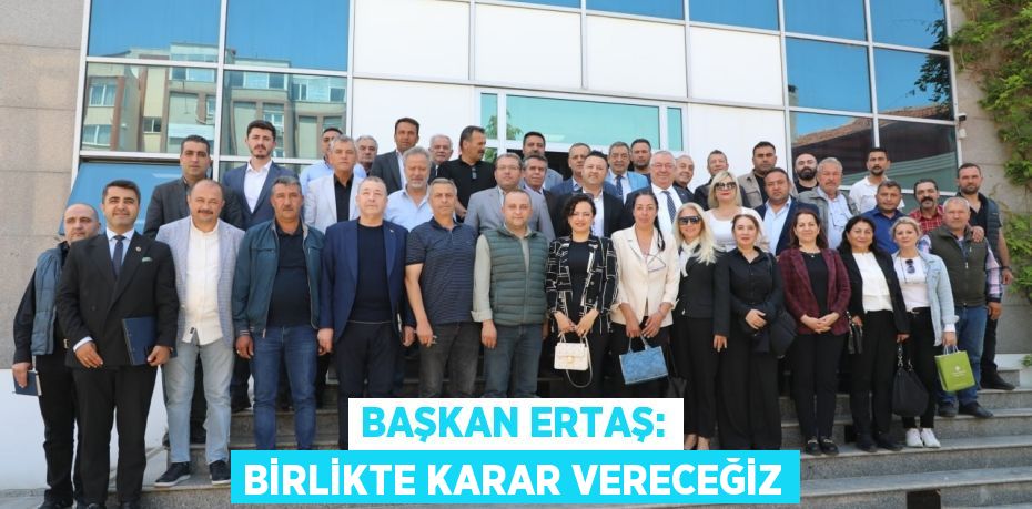 BAŞKAN ERTAŞ: BİRLİKTE KARAR VERECEĞİZ