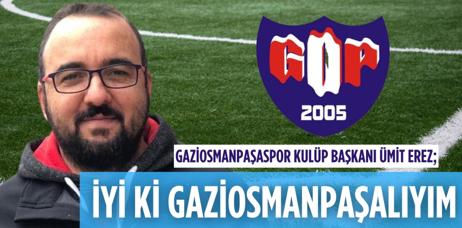 Gaziosmanpaşaspor Kulüp Başkanı Ümit Erez; İYİ Kİ GAZİOSMANPAŞALIYIM