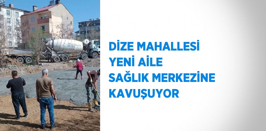 DİZE MAHALLESİ YENİ AİLE SAĞLIK MERKEZİNE KAVUŞUYOR