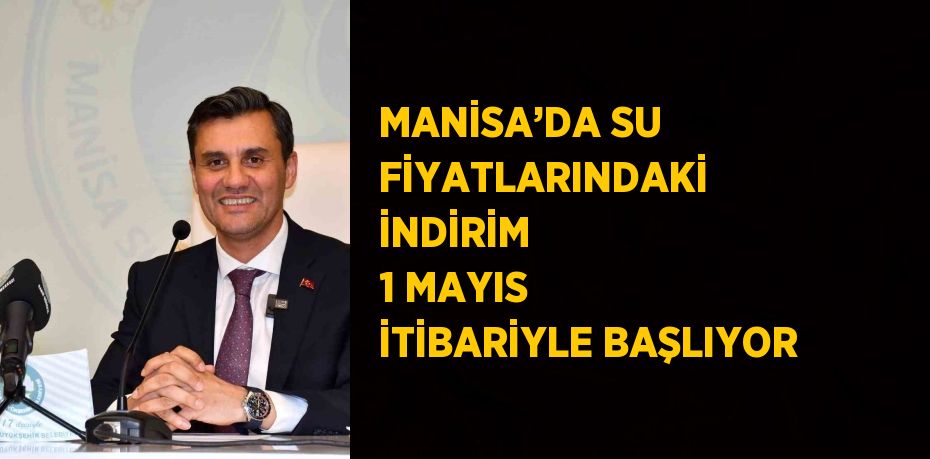 MANİSA’DA SU FİYATLARINDAKİ İNDİRİM 1 MAYIS İTİBARİYLE BAŞLIYOR