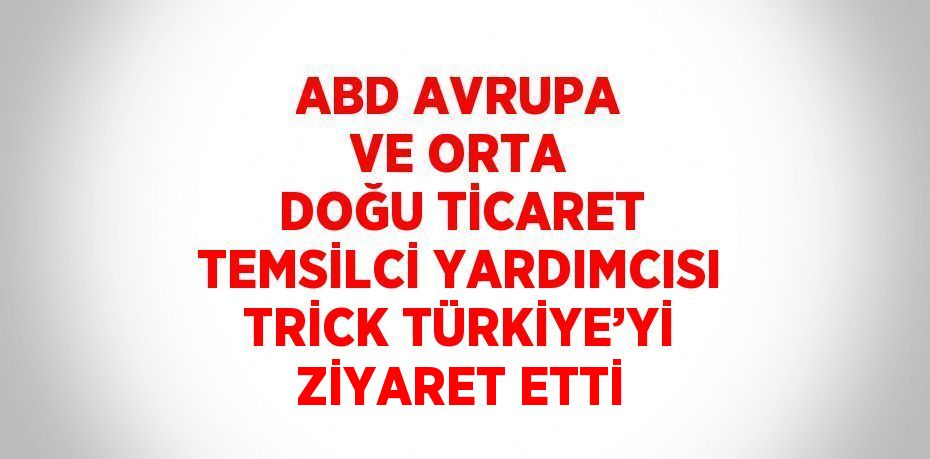 ABD AVRUPA VE ORTA DOĞU TİCARET TEMSİLCİ YARDIMCISI TRİCK TÜRKİYE’Yİ ZİYARET ETTİ