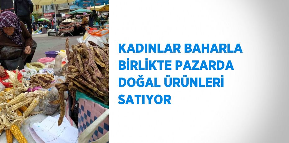 KADINLAR BAHARLA BİRLİKTE PAZARDA DOĞAL ÜRÜNLERİ SATIYOR