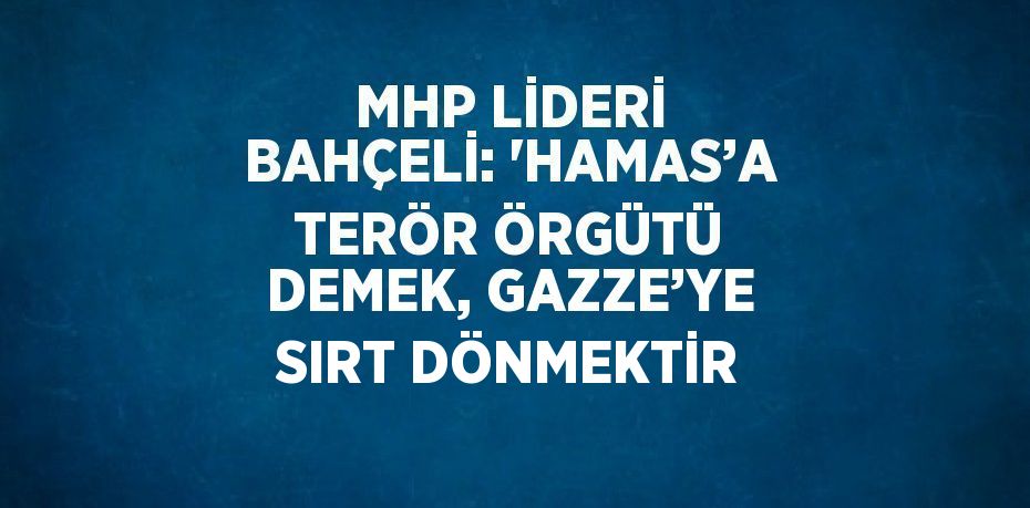 MHP LİDERİ BAHÇELİ: 'HAMAS’A TERÖR ÖRGÜTÜ DEMEK, GAZZE’YE SIRT DÖNMEKTİR