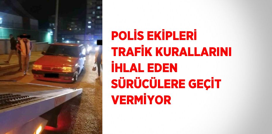 POLİS EKİPLERİ TRAFİK KURALLARINI İHLAL EDEN SÜRÜCÜLERE GEÇİT VERMİYOR