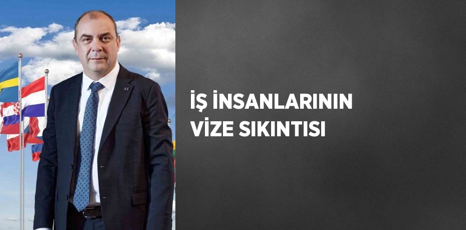 İŞ İNSANLARININ VİZE SIKINTISI