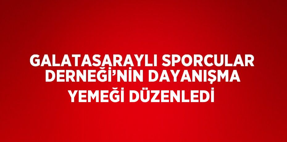 GALATASARAYLI SPORCULAR DERNEĞİ’NİN DAYANIŞMA YEMEĞİ DÜZENLEDİ