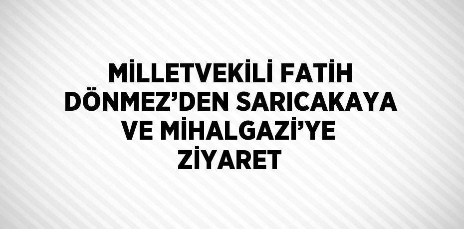 MİLLETVEKİLİ FATİH DÖNMEZ’DEN SARICAKAYA VE MİHALGAZİ’YE ZİYARET