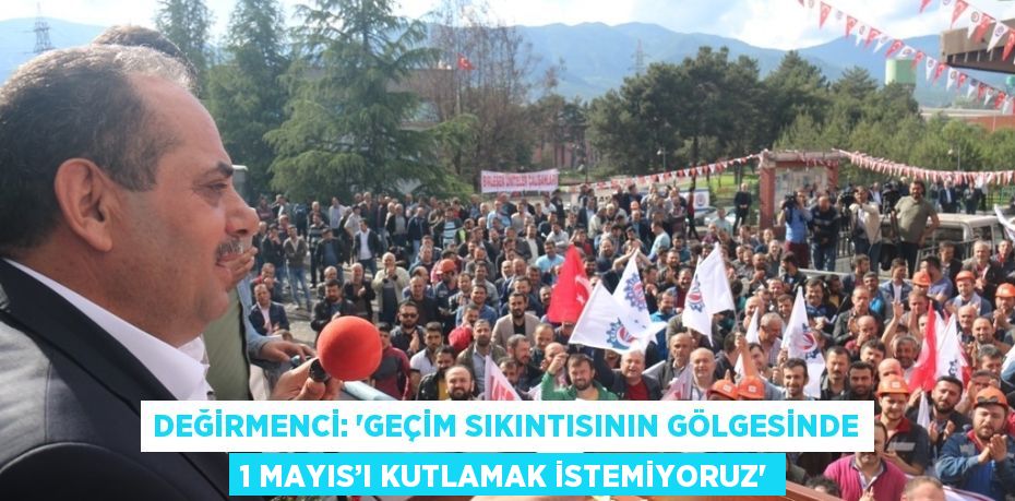 DEĞİRMENCİ: 'GEÇİM SIKINTISININ GÖLGESİNDE 1 MAYIS’I KUTLAMAK İSTEMİYORUZ'