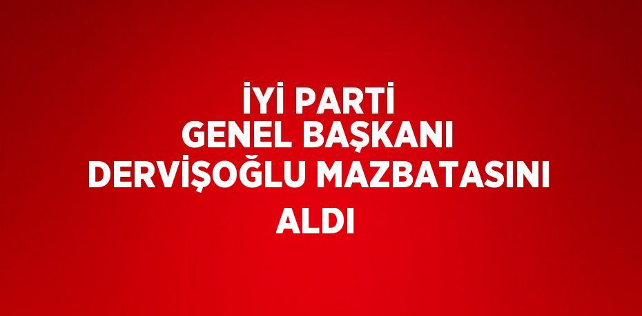 İYİ PARTİ GENEL BAŞKANI DERVİŞOĞLU MAZBATASINI ALDI