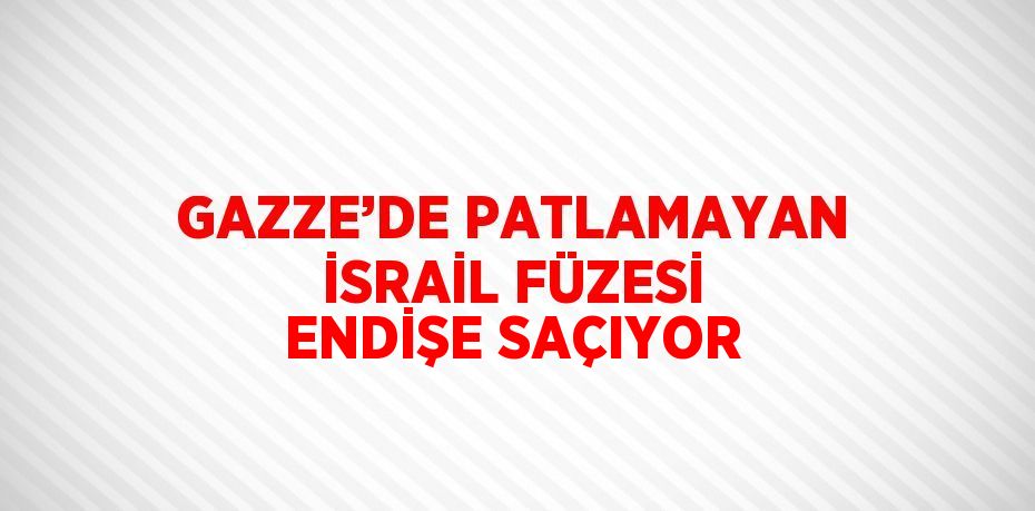 GAZZE’DE PATLAMAYAN İSRAİL FÜZESİ ENDİŞE SAÇIYOR