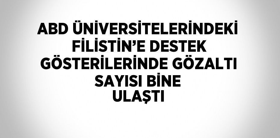 ABD ÜNİVERSİTELERİNDEKİ FİLİSTİN’E DESTEK GÖSTERİLERİNDE GÖZALTI SAYISI BİNE ULAŞTI