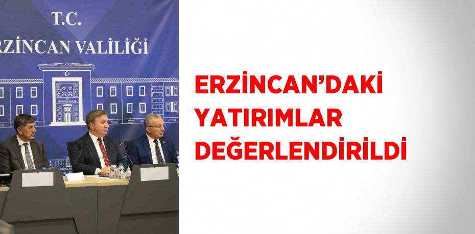 ERZİNCAN’DAKİ YATIRIMLAR DEĞERLENDİRİLDİ