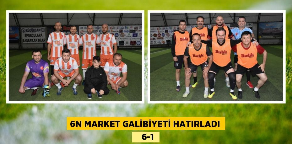 6N MARKET GALİBİYETİ HATIRLADI    6-1