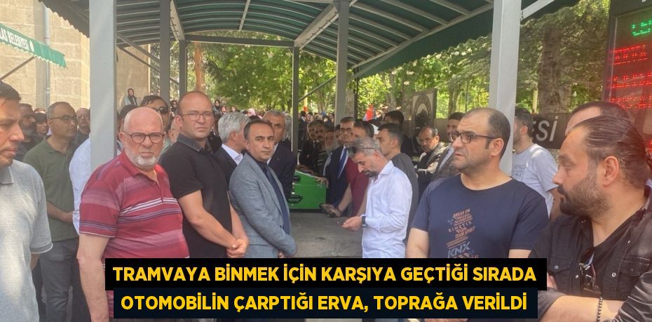 TRAMVAYA BİNMEK İÇİN KARŞIYA GEÇTİĞİ SIRADA OTOMOBİLİN ÇARPTIĞI ERVA, TOPRAĞA VERİLDİ