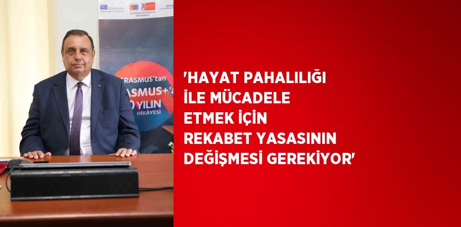 'HAYAT PAHALILIĞI İLE MÜCADELE ETMEK İÇİN REKABET YASASININ DEĞİŞMESİ GEREKİYOR'