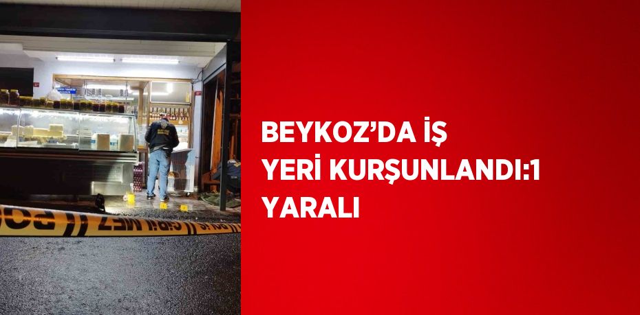 BEYKOZ’DA İŞ YERİ KURŞUNLANDI:1 YARALI