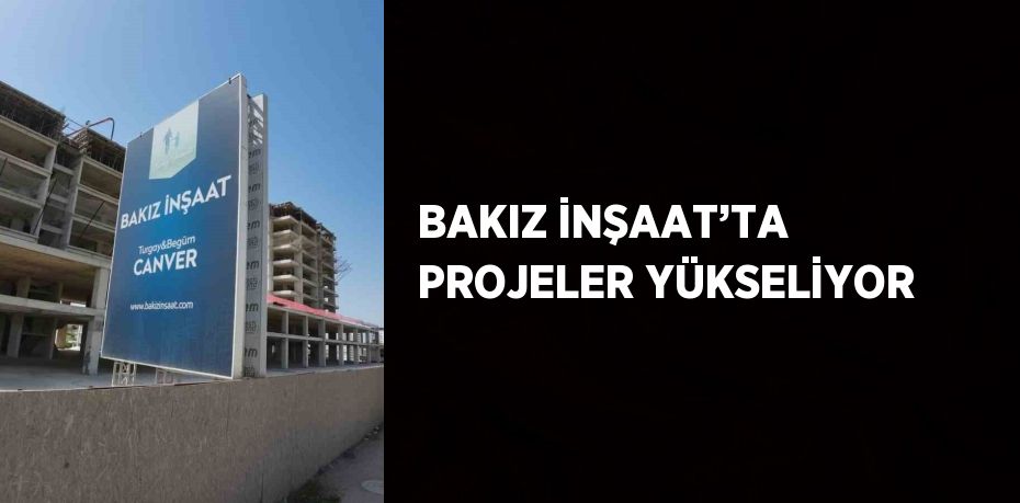 BAKIZ İNŞAAT’TA PROJELER YÜKSELİYOR