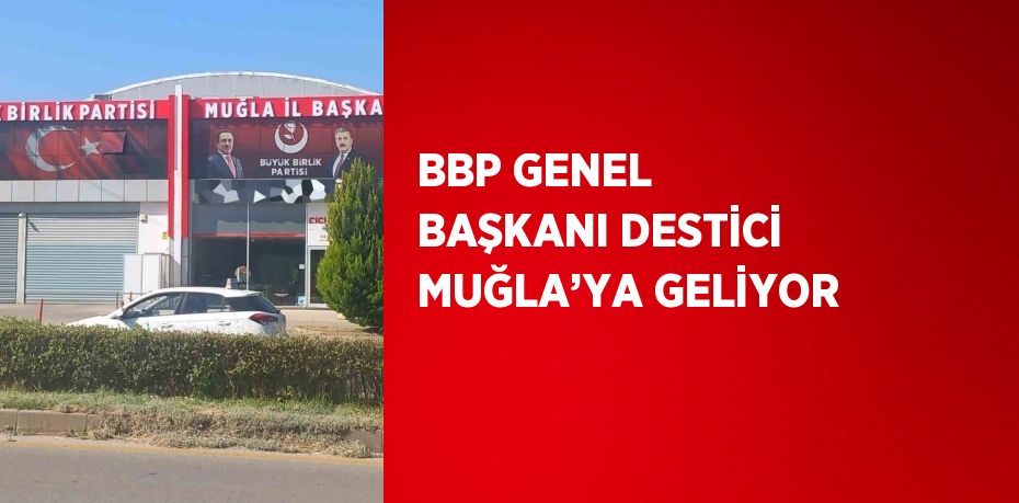 BBP GENEL BAŞKANI DESTİCİ MUĞLA’YA GELİYOR