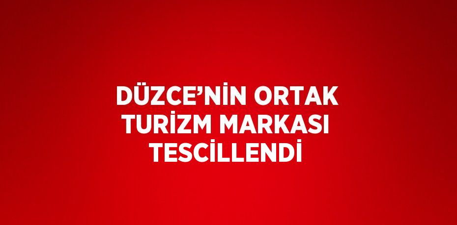 DÜZCE’NİN ORTAK TURİZM MARKASI TESCİLLENDİ