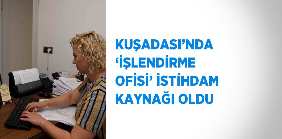 KUŞADASI’NDA ‘İŞLENDİRME OFİSİ’ İSTİHDAM KAYNAĞI OLDU