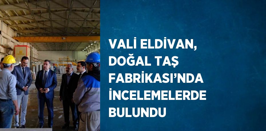 VALİ ELDİVAN, DOĞAL TAŞ FABRİKASI’NDA İNCELEMELERDE BULUNDU