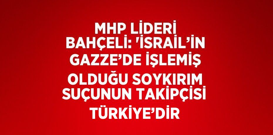 MHP LİDERİ BAHÇELİ: 'İSRAİL’İN GAZZE’DE İŞLEMİŞ OLDUĞU SOYKIRIM SUÇUNUN TAKİPÇİSİ TÜRKİYE’DİR