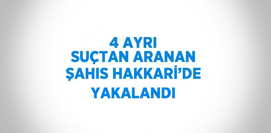 4 AYRI SUÇTAN ARANAN ŞAHIS HAKKARİ’DE YAKALANDI