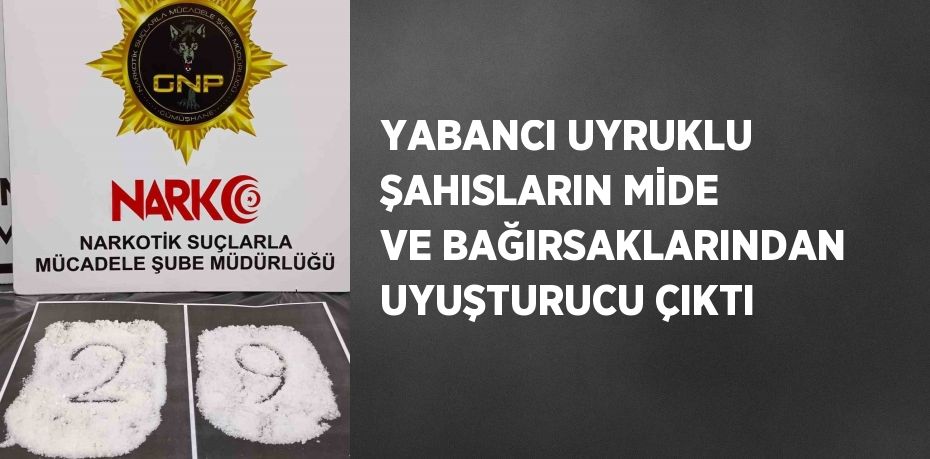 YABANCI UYRUKLU ŞAHISLARIN MİDE VE BAĞIRSAKLARINDAN UYUŞTURUCU ÇIKTI