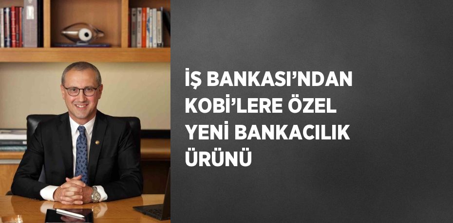 İŞ BANKASI’NDAN KOBİ’LERE ÖZEL YENİ BANKACILIK ÜRÜNÜ