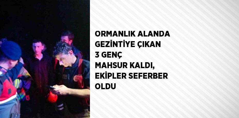 ORMANLIK ALANDA GEZİNTİYE ÇIKAN 3 GENÇ MAHSUR KALDI, EKİPLER SEFERBER OLDU