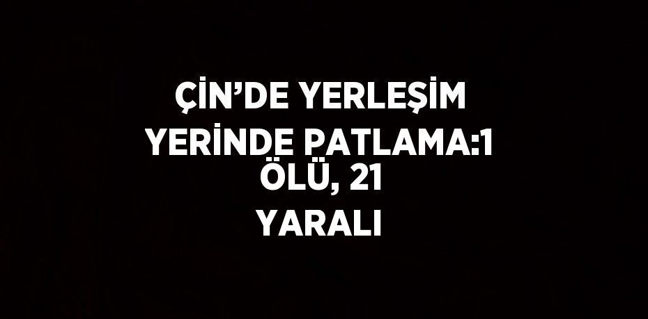 ÇİN’DE YERLEŞİM YERİNDE PATLAMA:1 ÖLÜ, 21 YARALI