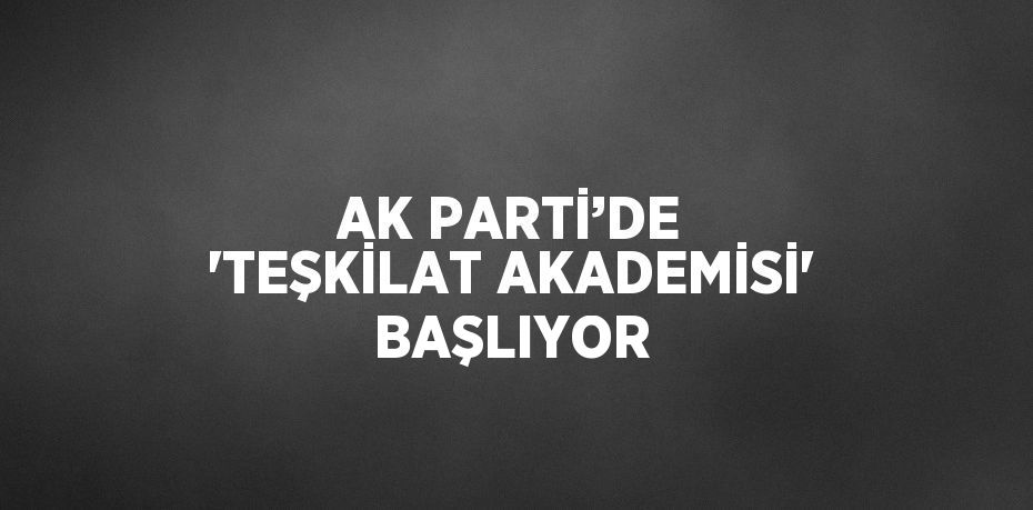 AK PARTİ’DE 'TEŞKİLAT AKADEMİSİ' BAŞLIYOR
