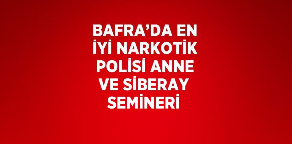 BAFRA’DA EN İYİ NARKOTİK POLİSİ ANNE VE SİBERAY SEMİNERİ