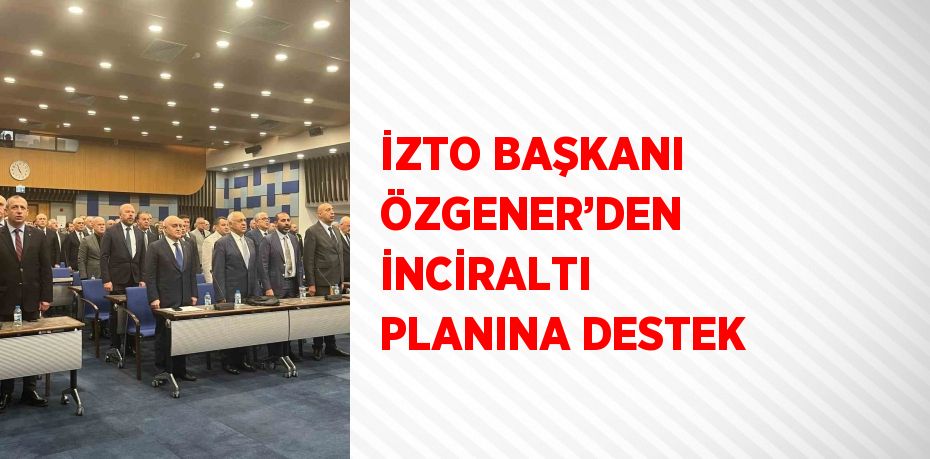 İZTO BAŞKANI ÖZGENER’DEN İNCİRALTI PLANINA DESTEK