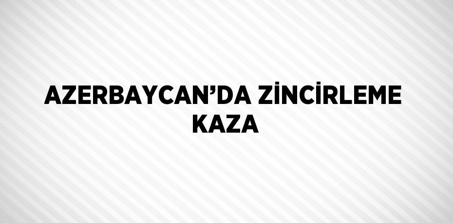 AZERBAYCAN’DA ZİNCİRLEME KAZA