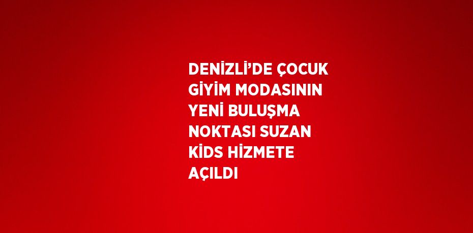 DENİZLİ’DE ÇOCUK GİYİM MODASININ YENİ BULUŞMA NOKTASI SUZAN KİDS HİZMETE AÇILDI