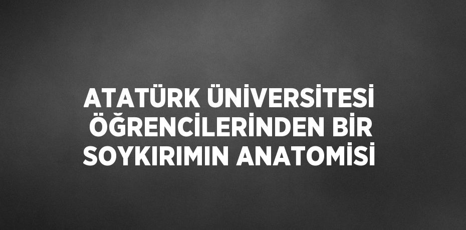 ATATÜRK ÜNİVERSİTESİ ÖĞRENCİLERİNDEN BİR SOYKIRIMIN ANATOMİSİ