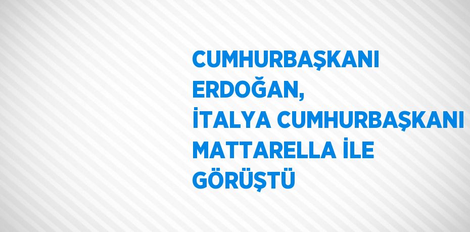 CUMHURBAŞKANI ERDOĞAN, İTALYA CUMHURBAŞKANI MATTARELLA İLE GÖRÜŞTÜ