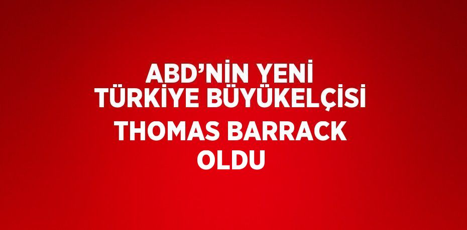 ABD’NİN YENİ TÜRKİYE BÜYÜKELÇİSİ THOMAS BARRACK OLDU