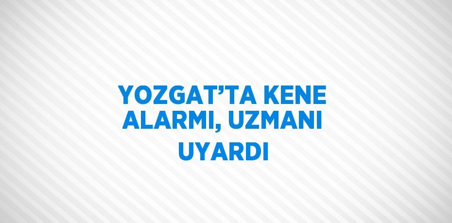 YOZGAT’TA KENE ALARMI, UZMANI UYARDI