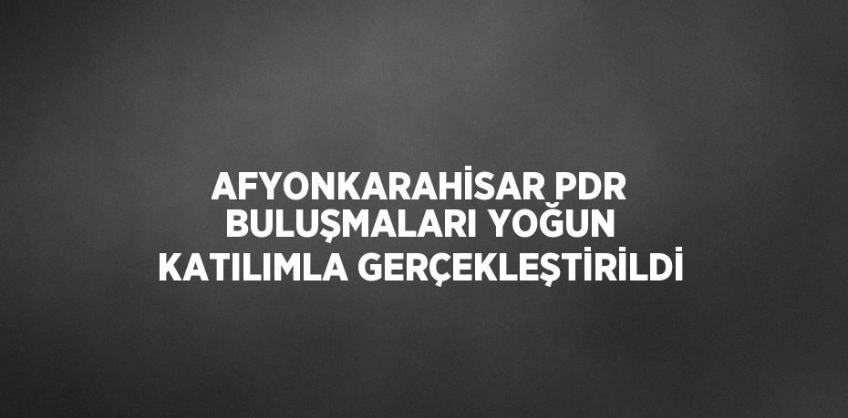 AFYONKARAHİSAR PDR BULUŞMALARI YOĞUN KATILIMLA GERÇEKLEŞTİRİLDİ