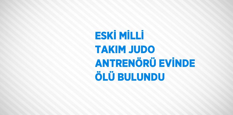 ESKİ MİLLİ TAKIM JUDO ANTRENÖRÜ EVİNDE ÖLÜ BULUNDU