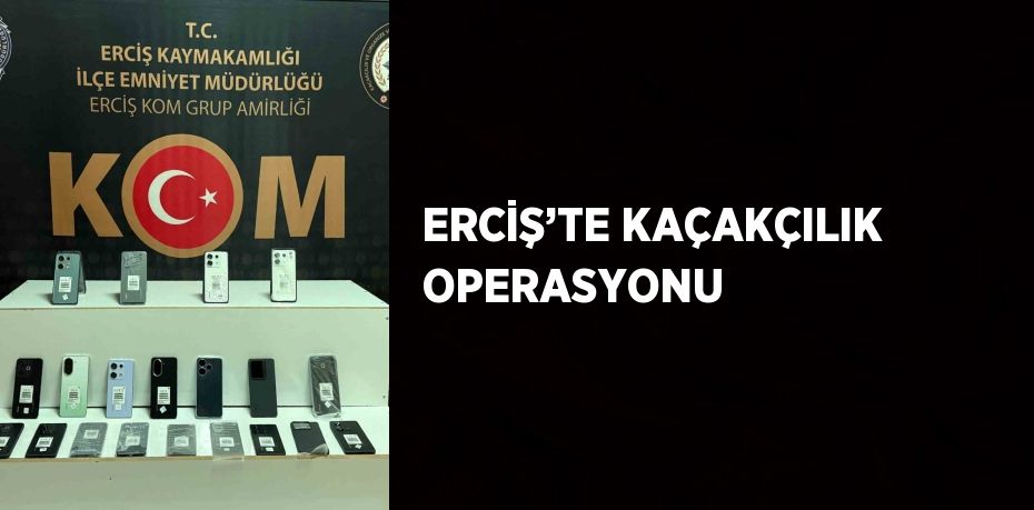 ERCİŞ’TE KAÇAKÇILIK OPERASYONU