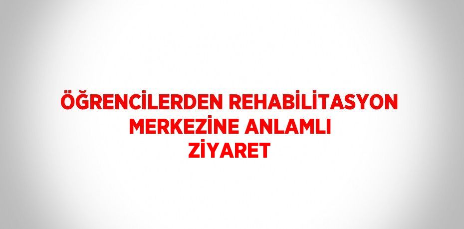 ÖĞRENCİLERDEN REHABİLİTASYON MERKEZİNE ANLAMLI ZİYARET