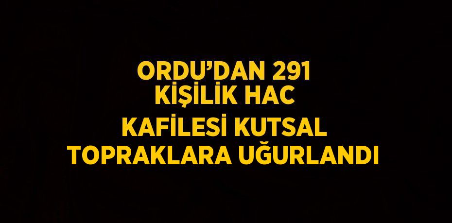 ORDU’DAN 291 KİŞİLİK HAC KAFİLESİ KUTSAL TOPRAKLARA UĞURLANDI