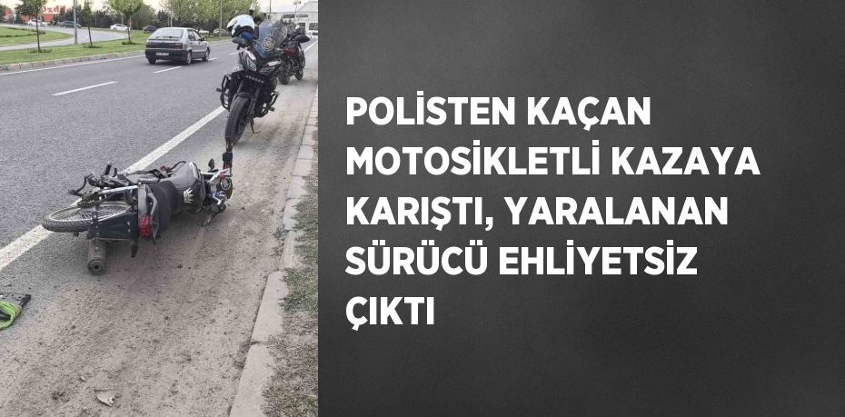 POLİSTEN KAÇAN MOTOSİKLETLİ KAZAYA KARIŞTI, YARALANAN SÜRÜCÜ EHLİYETSİZ ÇIKTI