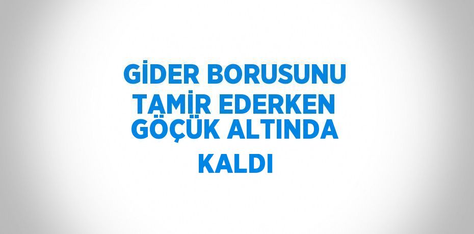 GİDER BORUSUNU TAMİR EDERKEN GÖÇÜK ALTINDA KALDI