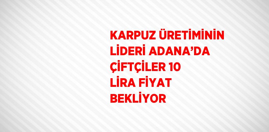 KARPUZ ÜRETİMİNİN LİDERİ ADANA’DA ÇİFTÇİLER 10 LİRA FİYAT BEKLİYOR