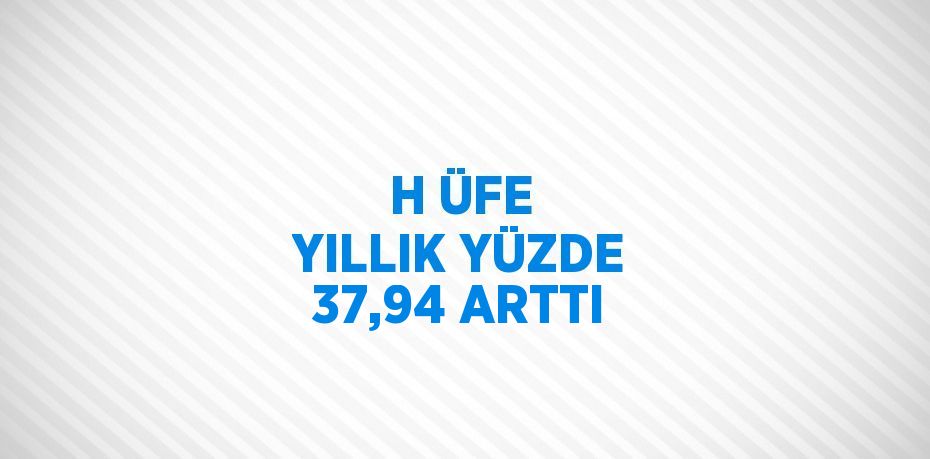 H ÜFE YILLIK YÜZDE 37,94 ARTTI