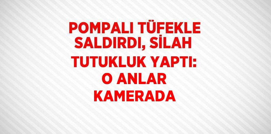 POMPALI TÜFEKLE SALDIRDI, SİLAH TUTUKLUK YAPTI: O ANLAR KAMERADA